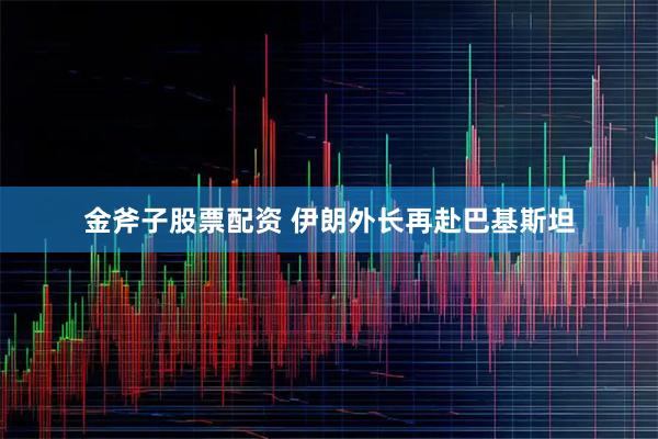 金斧子股票配资 伊朗外长再赴巴基斯坦