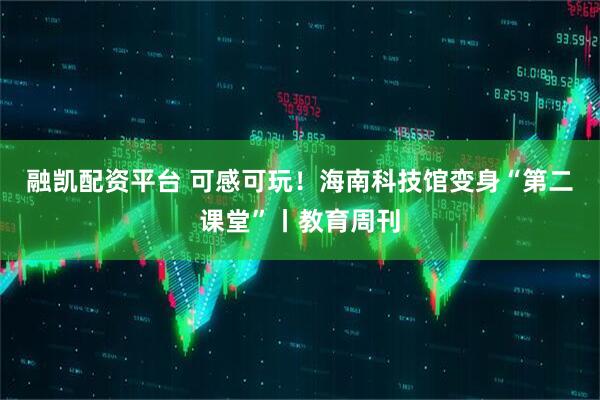 融凯配资平台 可感可玩！海南科技馆变身“第二课堂”丨教育周刊