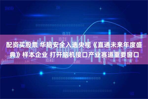 配资买股票 华脑安全入选央视《直通未来年度盛典》样本企业 打开脑机接口产业赛道重要窗口