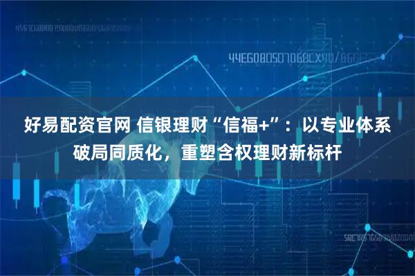 好易配资官网 信银理财“信福+”：以专业体系破局同质化，重塑含权理财新标杆