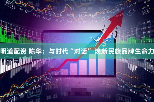 明道配资 陈华：与时代“对话” 焕新民族品牌生命力