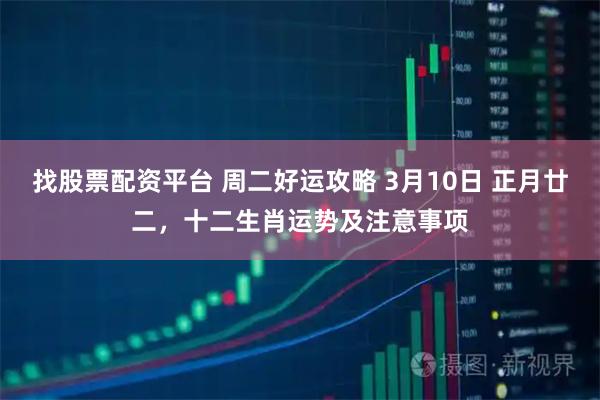找股票配资平台 周二好运攻略 3月10日 正月廿二，十二生肖运势及注意事项