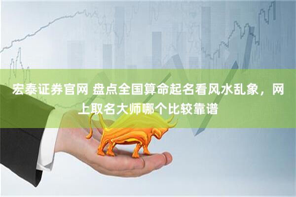 宏泰证券官网 盘点全国算命起名看风水乱象，网上取名大师哪个比较靠谱