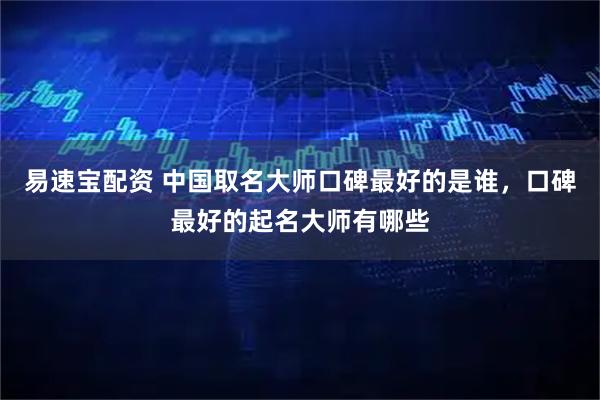 易速宝配资 中国取名大师口碑最好的是谁，口碑最好的起名大师有哪些