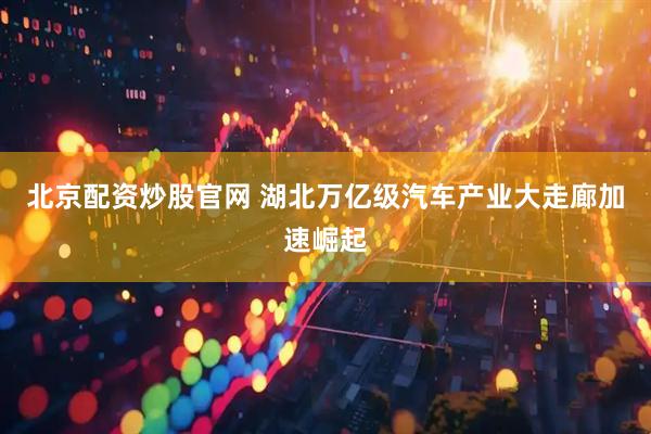 北京配资炒股官网 湖北万亿级汽车产业大走廊加速崛起