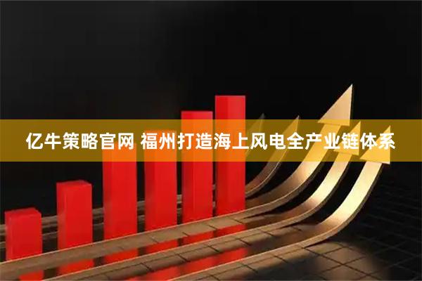 亿牛策略官网 福州打造海上风电全产业链体系