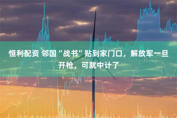恒利配资 邻国“战书”贴到家门口，解放军一旦开枪，可就中计了