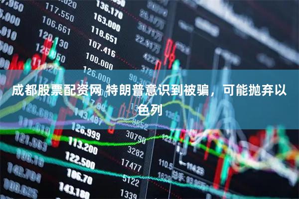 成都股票配资网 特朗普意识到被骗，可能抛弃以色列