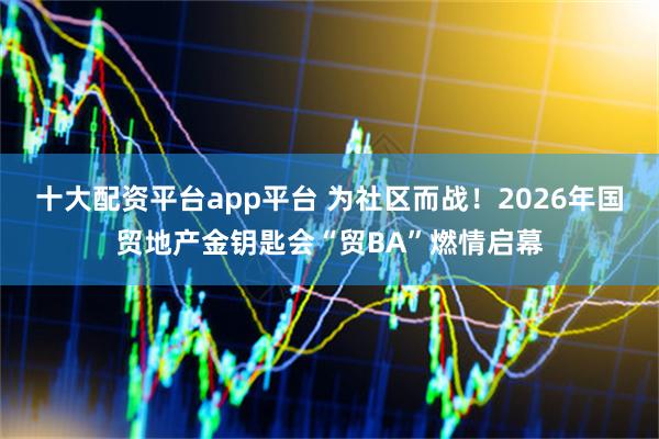 十大配资平台app平台 为社区而战！2026年国贸地产金钥匙会“贸BA”燃情启幕