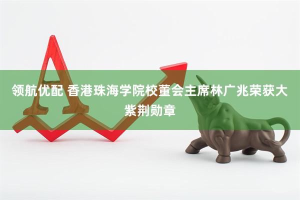 领航优配 香港珠海学院校董会主席林广兆荣获大紫荆勋章