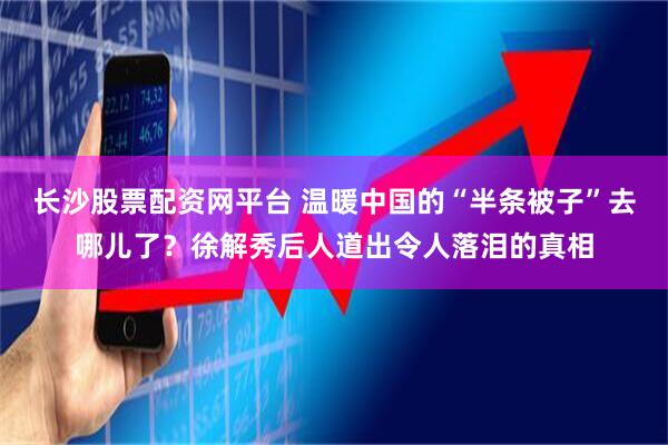 长沙股票配资网平台 温暖中国的“半条被子”去哪儿了？徐解秀后人道出令人落泪的真相