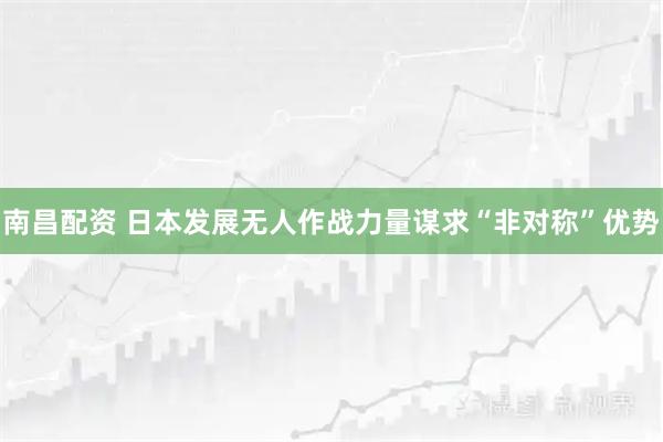 南昌配资 日本发展无人作战力量谋求“非对称”优势