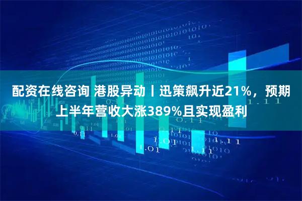 配资在线咨询 港股异动丨迅策飙升近21%,预期上半年营收大涨389%且实现盈利