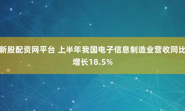 新股配资网平台 上半年我国电子信息制造业营收同比增长18.5%